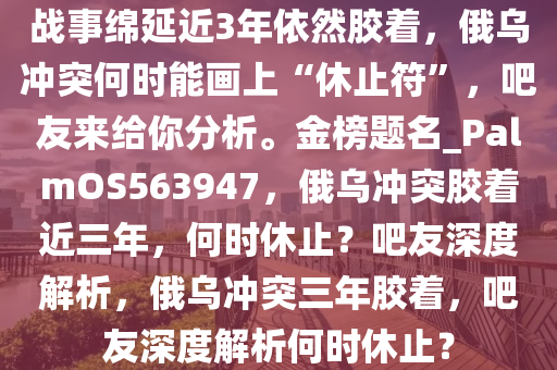 战事绵延近3年依然胶着，俄乌冲突何时能画上“休止符”，吧友来给你分析。金榜题名_PalmOS563947，俄乌冲突胶着近三年，何时休止？吧友深度解析，俄乌冲突三年胶着，吧友深度解析何时休止？