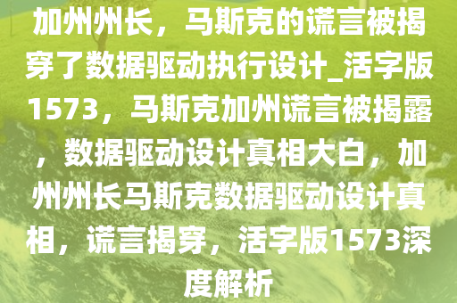 加州州长，马斯克的谎言被揭穿了数据驱动执行设计_活字版1573，马斯克加州谎言被揭露，数据驱动设计真相大白，加州州长马斯克数据驱动设计真相，谎言揭穿，活字版1573深度解析