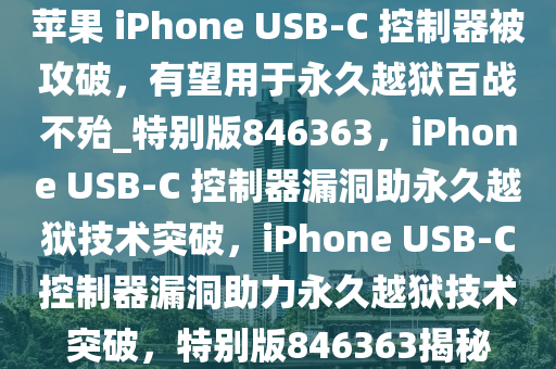 苹果 iPhone USB-C 控制器被攻破，有望用于永久越狱百战不殆_特别版846363，iPhone USB-C 控制器漏洞助永久越狱技术突破，iPhone USB-C控制器漏洞助力永久越狱技术突破，特别版846363揭秘