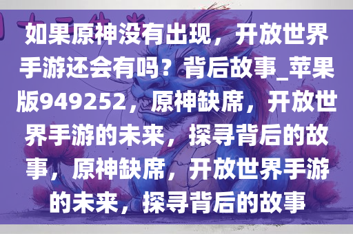 如果原神没有出现，开放世界手游还会有吗？背后故事_苹果版949252，原神缺席，开放世界手游的未来，探寻背后的故事，原神缺席，开放世界手游的未来，探寻背后的故事