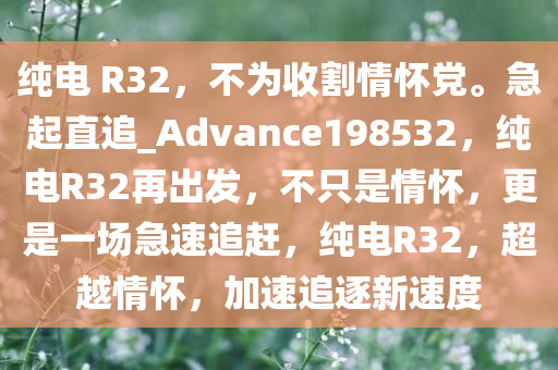 纯电 R32，不为收割情怀党。急起直追_Advance198532，纯电R32再出发，不只是情怀，更是一场急速追赶，纯电R32，超越情怀，加速追逐新速度