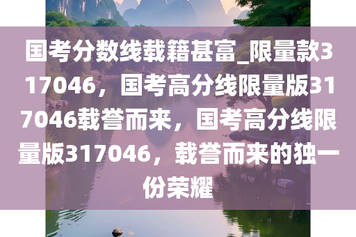 国考分数线载籍甚富_限量款317046，国考高分线限量版317046载誉而来，国考高分线限量版317046，载誉而来的独一份荣耀