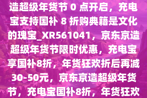 折后再减 30～50 元，京东京造超级年货节 0 点开启，充电宝支持国补 8 折购典籍是文化的瑰宝_XR561041，京东京造超级年货节限时优惠，充电宝享国补8折，年货狂欢折后再减30-50元，京东京造超级年货节，充电宝国补8折，年货狂欢折上再减30-50元