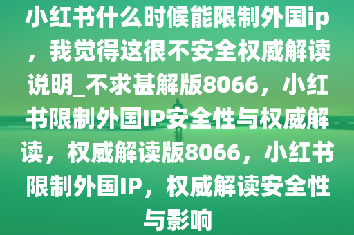 小红书什么时候能限制外国ip，我觉得这很不安全权威解读说明_不求甚解版8066，小红书限制外国IP安全性与权威解读，权威解读版8066，小红书限制外国IP，权威解读安全性与影响