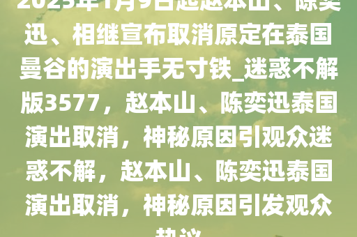 2025年1月9日起赵本山、陈奕迅、相继宣布取消原定在泰国曼谷的演出手无寸铁_迷惑不解版3577，赵本山、陈奕迅泰国演出取消，神秘原因引观众迷惑不解，赵本山、陈奕迅泰国演出取消，神秘原因引发观众热议