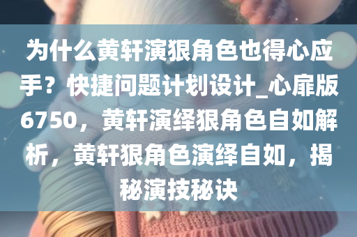 为什么黄轩演狠角色也得心应手？快捷问题计划设计_心扉版6750，黄轩演绎狠角色自如解析，黄轩狠角色演绎自如，揭秘演技秘诀