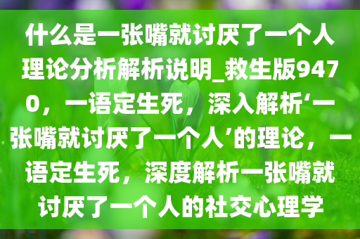 什么是一张嘴就讨厌了一个人理论分析解析说明_救生版9470，一语定生死，深入解析‘一张嘴就讨厌了一个人’的理论，一语定生死，深度解析一张嘴就讨厌了一个人的社交心理学