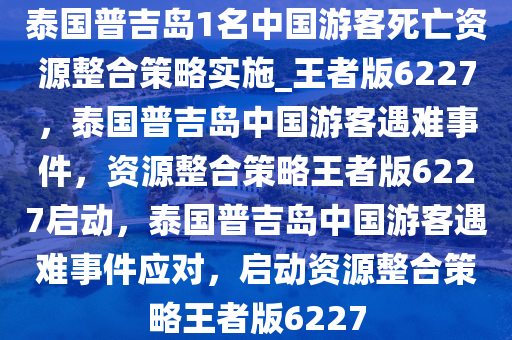 泰国普吉岛1名中国游客死亡资源整合策略实施_王者版6227，泰国普吉岛中国游客遇难事件，资源整合策略王者版6227启动，泰国普吉岛中国游客遇难事件应对，启动资源整合策略王者版6227