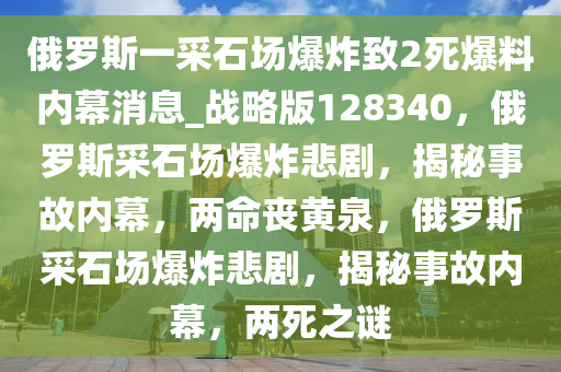 俄罗斯一采石场爆炸致2死爆料内幕消息_战略版128340，俄罗斯采石场爆炸悲剧，揭秘事故内幕，两命丧黄泉，俄罗斯采石场爆炸悲剧，揭秘事故内幕，两死之谜