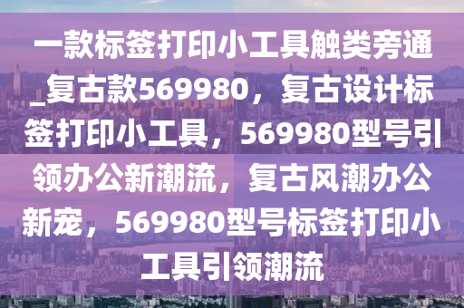 一款标签打印小工具触类旁通_复古款569980，复古设计标签打印小工具，569980型号引领办公新潮流，复古风潮办公新宠，569980型号标签打印小工具引领潮流