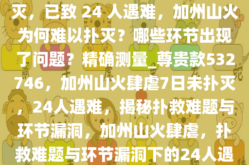 美国加州山火烧了 7 天还未扑灭，已致 24 人遇难，加州山火为何难以扑灭？哪些环节出现了问题？精确测量_尊贵款532746，加州山火肆虐7日未扑灭，24人遇难，揭秘扑救难题与环节漏洞，加州山火肆虐，扑救难题与环节漏洞下的24人遇难悲剧