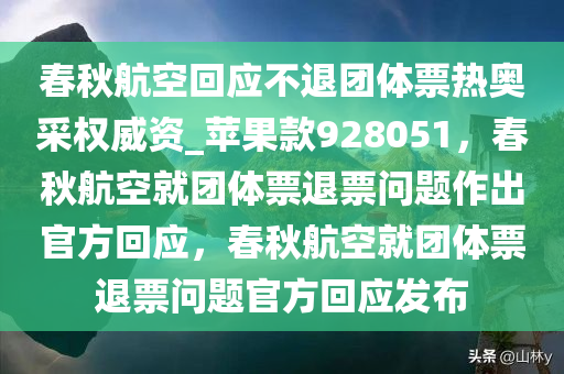 春秋航空回应不退团体票热奥采权威资_苹果款928051，春秋航空就团体票退票问题作出官方回应，春秋航空就团体票退票问题官方回应发布