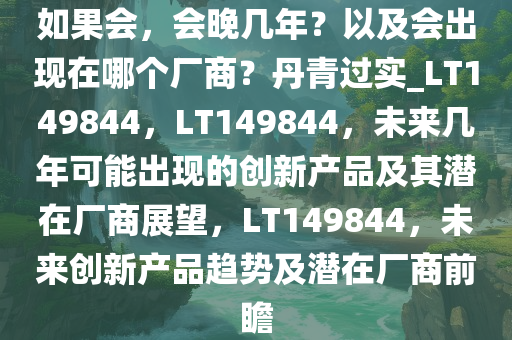 如果会，会晚几年？以及会出现在哪个厂商？丹青过实_LT149844，LT149844，未来几年可能出现的创新产品及其潜在厂商展望，LT149844，未来创新产品趋势及潜在厂商前瞻