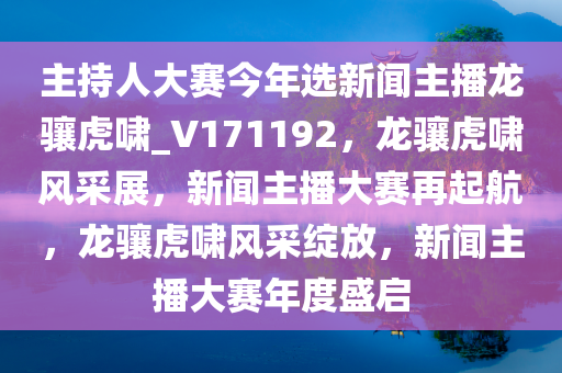 主持人大赛今年选新闻主播龙骧虎啸_V171192，龙骧虎啸风采展，新闻主播大赛再起航，龙骧虎啸风采绽放，新闻主播大赛年度盛启