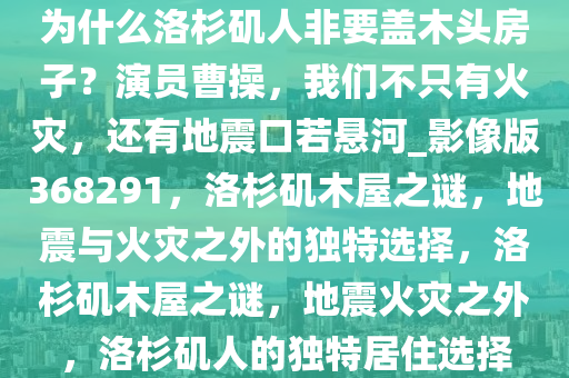 为什么洛杉矶人非要盖木头房子？演员曹操，我们不只有火灾，还有地震口若悬河_影像版368291，洛杉矶木屋之谜，地震与火灾之外的独特选择，洛杉矶木屋之谜，地震火灾之外，洛杉矶人的独特居住选择