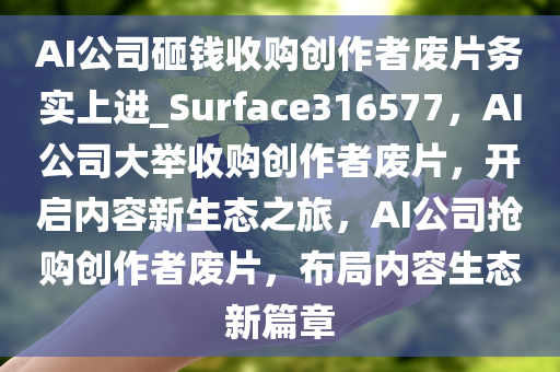 AI公司砸钱收购创作者废片务实上进_Surface316577，AI公司大举收购创作者废片，开启内容新生态之旅，AI公司抢购创作者废片，布局内容生态新篇章