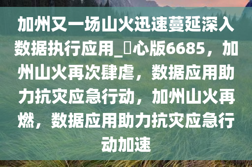 加州又一场山火迅速蔓延深入数据执行应用_咈心版6685，加州山火再次肆虐，数据应用助力抗灾应急行动，加州山火再燃，数据应用助力抗灾应急行动加速