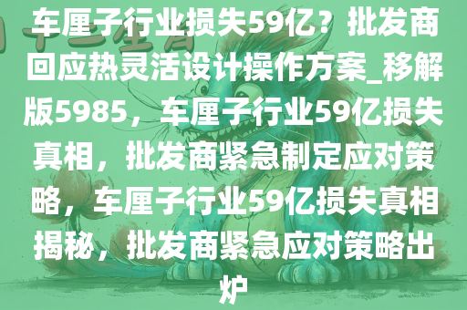 车厘子行业损失59亿？批发商回应热灵活设计操作方案_移解版5985，车厘子行业59亿损失真相，批发商紧急制定应对策略，车厘子行业59亿损失真相揭秘，批发商紧急应对策略出炉