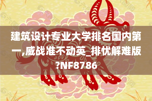 建筑设计专业大学排名国内第一,威战准不动英_排忧解难版?NF8786