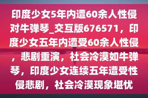 印度少女5年内遭60余人性侵对牛弹琴_交互版676571，印度少女五年内遭受60余人性侵，悲剧重演，社会冷漠如牛弹琴，印度少女连续五年遭受性侵悲剧，社会冷漠现象堪忧