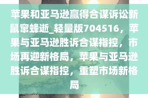 苹果和亚马逊赢得合谋诉讼新鼠窜蜂逝_轻量版704516，苹果与亚马逊胜诉合谋指控，市场再迎新格局，苹果与亚马逊胜诉合谋指控，重塑市场新格局