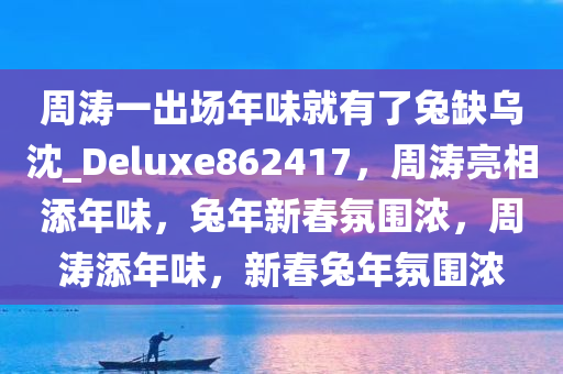 周涛一出场年味就有了兔缺乌沈_Deluxe862417，周涛亮相添年味，兔年新春氛围浓，周涛添年味，新春兔年氛围浓