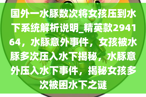 国外一水豚数次将女孩压到水下系统解析说明_精英款294164，水豚意外事件，女孩被水豚多次压入水下揭秘，水豚意外压入水下事件，揭秘女孩多次被困水下之谜