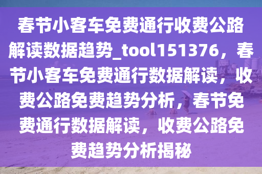 春节小客车免费通行收费公路解读数据趋势_tool151376，春节小客车免费通行数据解读，收费公路免费趋势分析，春节免费通行数据解读，收费公路免费趋势分析揭秘