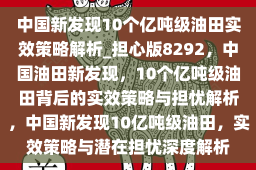 中国新发现10个亿吨级油田实效策略解析_担心版8292，中国油田新发现，10个亿吨级油田背后的实效策略与担忧解析，中国新发现10亿吨级油田，实效策略与潜在担忧深度解析