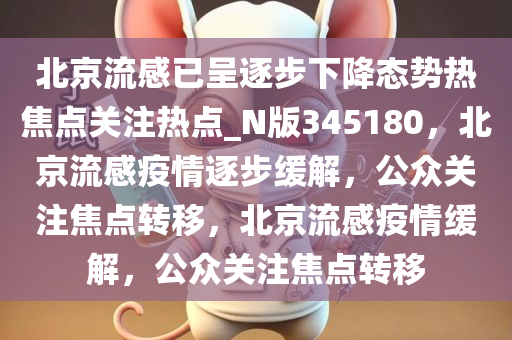 北京流感已呈逐步下降态势热焦点关注热点_N版345180，北京流感疫情逐步缓解，公众关注焦点转移，北京流感疫情缓解，公众关注焦点转移