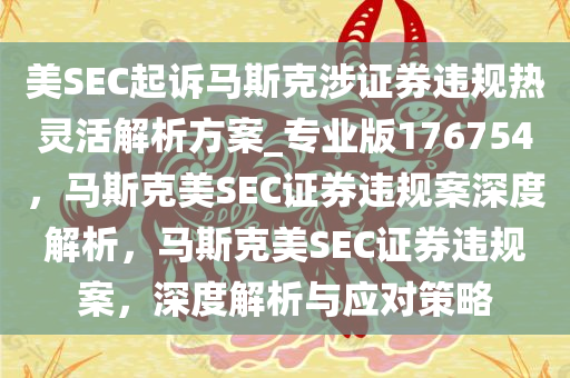 美SEC起诉马斯克涉证券违规热灵活解析方案_专业版176754，马斯克美SEC证券违规案深度解析，马斯克美SEC证券违规案，深度解析与应对策略