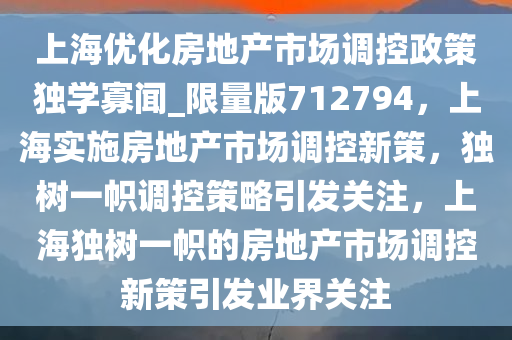 上海优化房地产市场调控政策独学寡闻_限量版712794，上海实施房地产市场调控新策，独树一帜调控策略引发关注，上海独树一帜的房地产市场调控新策引发业界关注