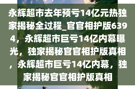 永辉超市去年预亏14亿元热独家揭秘全过程_官官相护版6394，永辉超市巨亏14亿内幕曝光，独家揭秘官官相护版真相，永辉超市巨亏14亿内幕，独家揭秘官官相护版真相