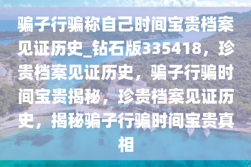 骗子行骗称自己时间宝贵档案见证历史_钻石版335418，珍贵档案见证历史，骗子行骗时间宝贵揭秘，珍贵档案见证历史，揭秘骗子行骗时间宝贵真相