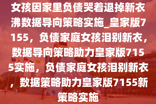 女孩因家里负债哭着退掉新衣沸数据导向策略实施_皇家版7155，负债家庭女孩泪别新衣，数据导向策略助力皇家版7155实施，负债家庭女孩泪别新衣，数据策略助力皇家版7155新策略实施