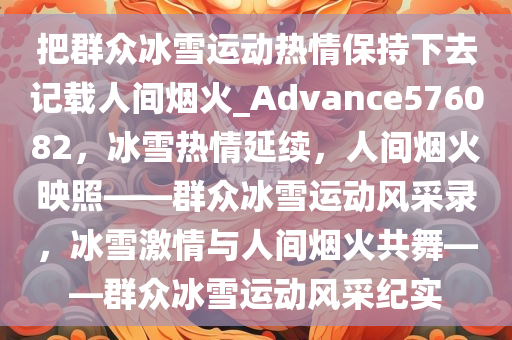 把群众冰雪运动热情保持下去记载人间烟火_Advance576082，冰雪热情延续，人间烟火映照——群众冰雪运动风采录，冰雪激情与人间烟火共舞——群众冰雪运动风采纪实