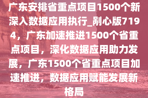 广东安排省重点项目1500个新深入数据应用执行_剐心版7194，广东加速推进1500个省重点项目，深化数据应用助力发展，广东1500个省重点项目加速推进，数据应用赋能发展新格局