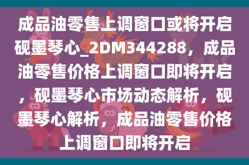 成品油零售上调窗口或将开启砚墨琴心_2DM344288，成品油零售价格上调窗口即将开启，砚墨琴心市场动态解析，砚墨琴心解析，成品油零售价格上调窗口即将开启