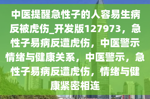 中医提醒急性子的人容易生病反被虎伤_开发版127973，急性子易病反遭虎伤，中医警示情绪与健康关系，中医警示，急性子易病反遭虎伤，情绪与健康紧密相连