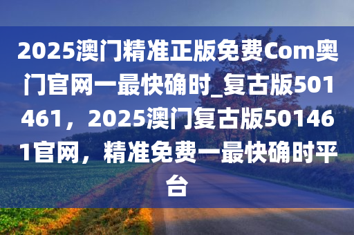 2025澳门精准正版免费Com奥门官网一最快确时_复古版501461，2025澳门复古版501461官网，精准免费一最快确时平台