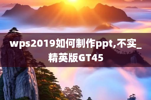 wps2019如何制作ppt,不实_精英版GT45