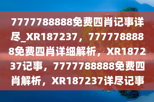 7777788888免费四肖记事详尽_XR187237，7777788888免费四肖详细解析，XR187237记事，7777788888免费四肖解析，XR187237详尽记事