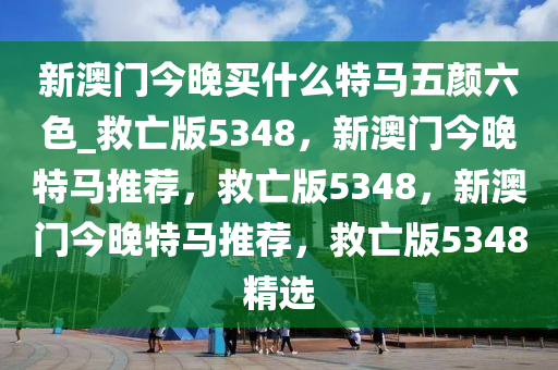 新澳门今晚买什么特马五颜六色_救亡版5348，新澳门今晚特马推荐，救亡版5348，新澳门今晚特马推荐，救亡版5348精选