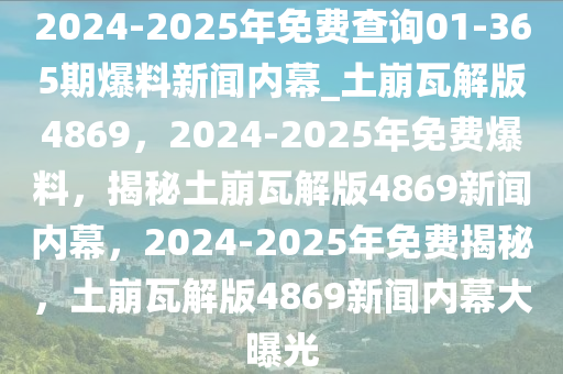 2024-2025年免费查询01-365期爆料新闻内幕_土崩瓦解版4869，2024-2025年免费爆料，揭秘土崩瓦解版4869新闻内幕，2024-2025年免费揭秘，土崩瓦解版4869新闻内幕大曝光