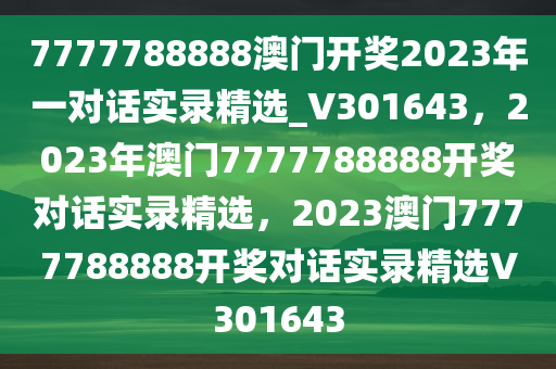 7777788888澳门开奖2023年一对话实录精选_V301643，2023年澳门7777788888开奖对话实录精选，2023澳门7777788888开奖对话实录精选V301643