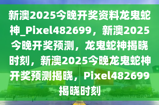 新澳2025今晚开奖资料龙鬼蛇神_Pixel482699，新澳2025今晚开奖预测，龙鬼蛇神揭晓时刻，新澳2025今晚龙鬼蛇神开奖预测揭晓，Pixel482699揭晓时刻