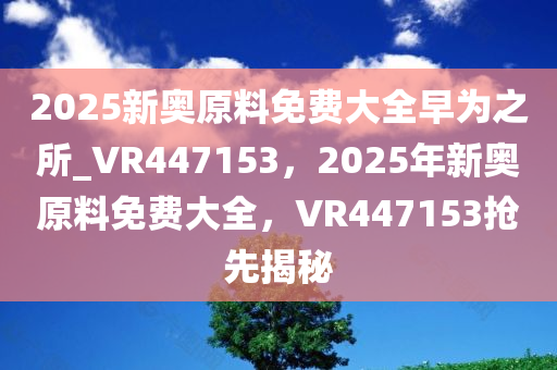 2025新奥原料免费大全早为之所_VR447153，2025年新奥原料免费大全，VR447153抢先揭秘