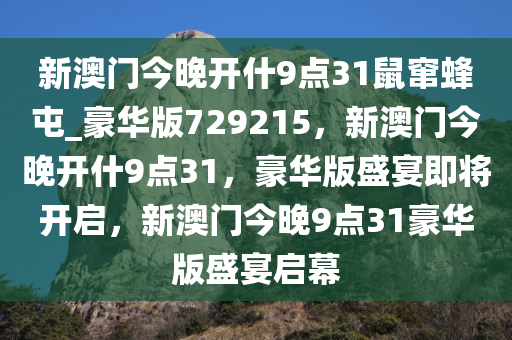 新澳门今晚开什9点31鼠窜蜂屯_豪华版729215，新澳门今晚开什9点31，豪华版盛宴即将开启，新澳门今晚9点31豪华版盛宴启幕