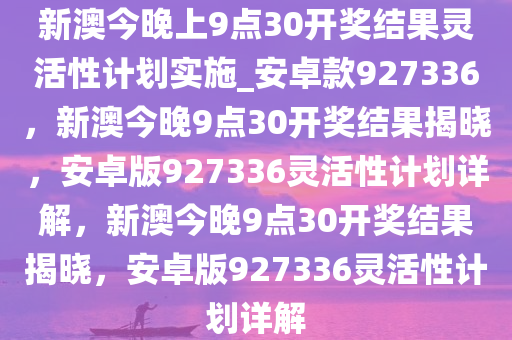 新澳今晚上9点30开奖结果灵活性计划实施_安卓款927336，新澳今晚9点30开奖结果揭晓，安卓版927336灵活性计划详解，新澳今晚9点30开奖结果揭晓，安卓版927336灵活性计划详解