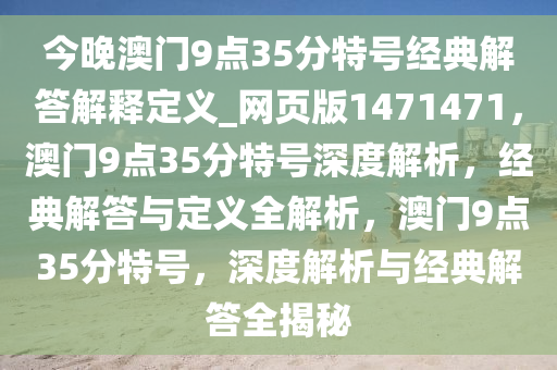 今晚澳门9点35分特号经典解答解释定义_网页版1471471，澳门9点35分特号深度解析，经典解答与定义全解析，澳门9点35分特号，深度解析与经典解答全揭秘